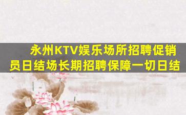 永州KTV娱乐场所招聘促销员日结场长期招聘保障一切日结