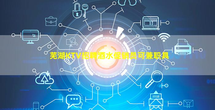 芜湖KTV招聘酒水促销员可兼职具